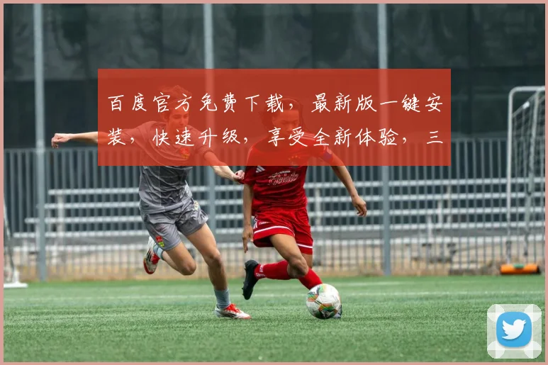 百度官方免费下载，最新版一键安装，快速升级，享受全新体验，三个步骤轻松搞定