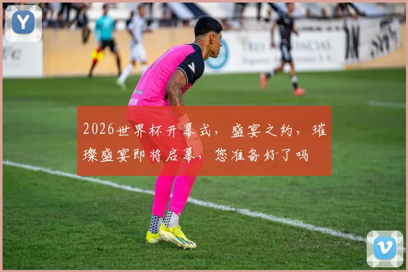 2026世界杯开幕式，盛宴之约，璀璨盛宴即将启幕，您准备好了吗
