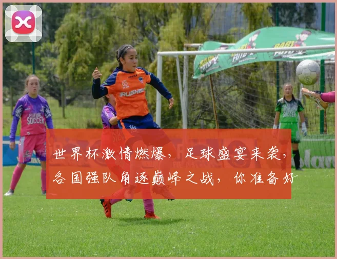 世界杯激情燃爆，足球盛宴来袭，各国强队角逐巅峰之战，你准备好了吗