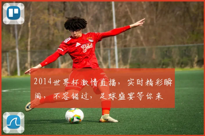 2014世界杯激情直播，实时精彩瞬间，不容错过，足球盛宴等你来