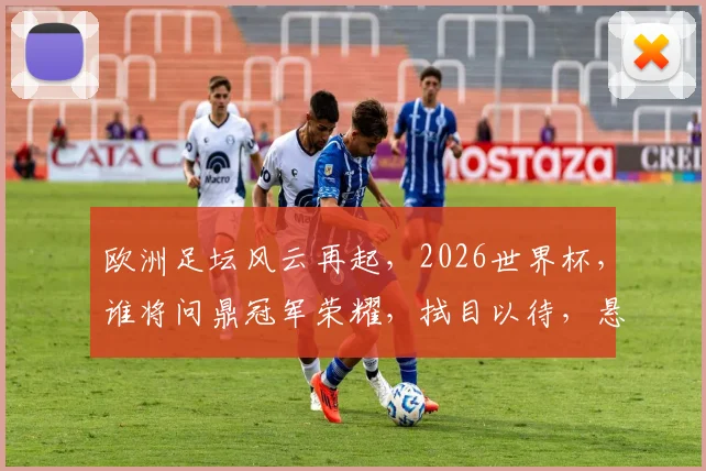 欧洲足坛风云再起，2026世界杯，谁将问鼎冠军荣耀，拭目以待，悬念重重