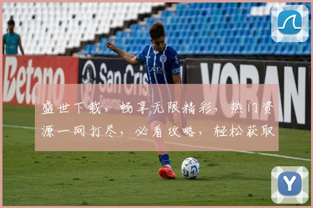 盛世下载，畅享无限精彩，热门资源一网打尽，必看攻略，轻松获取，三步即可