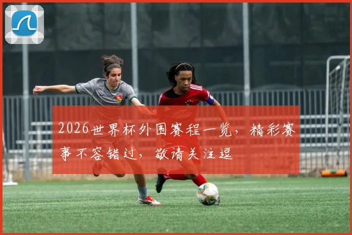 2026世界杯外围赛程一览，精彩赛事不容错过，敬请关注逗