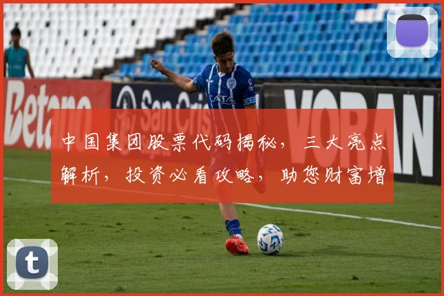 中国集团股票代码揭秘，三大亮点解析，投资必看攻略，助您财富增值