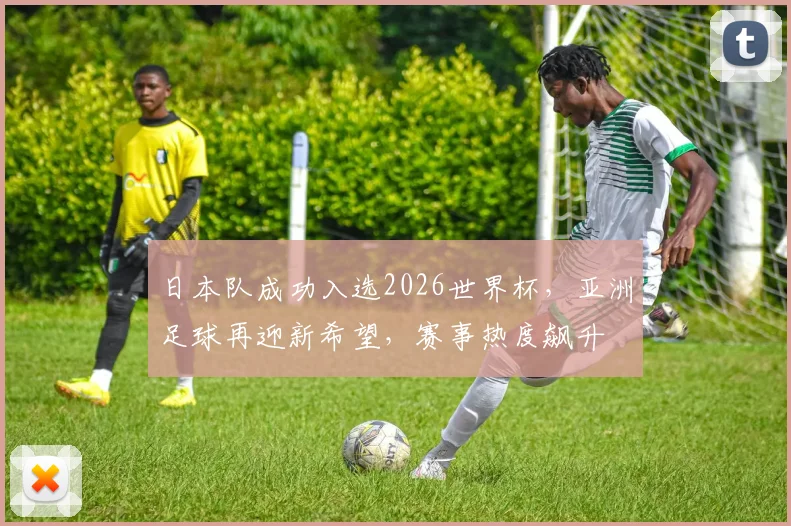日本队成功入选2026世界杯，亚洲足球再迎新希望，赛事热度飙升