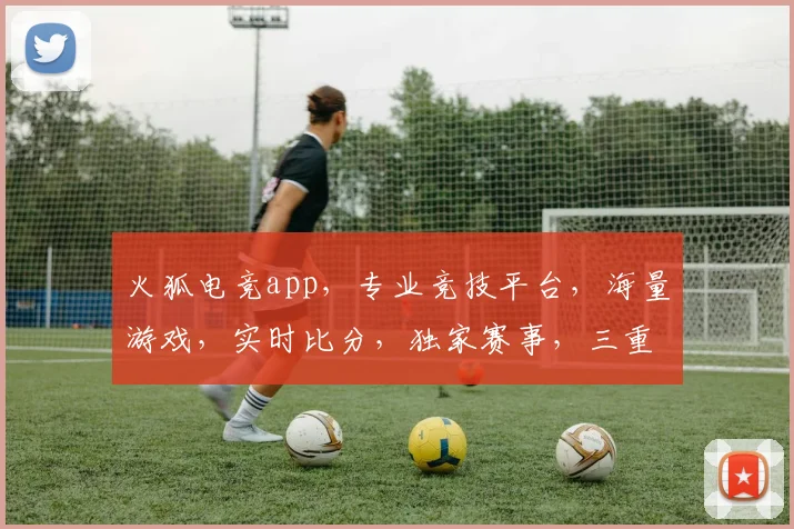 火狐电竞app，专业竞技平台，海量游戏，实时比分，独家赛事，三重福利，不容错过