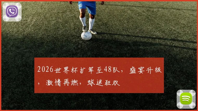 2026世界杯扩军至48队，盛宴升级，激情再燃，球迷狂欢