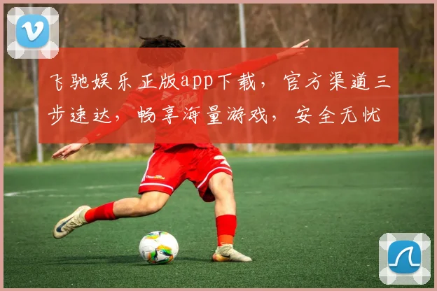 飞驰娱乐正版app下载，官方渠道三步速达，畅享海量游戏，安全无忧，快来体验