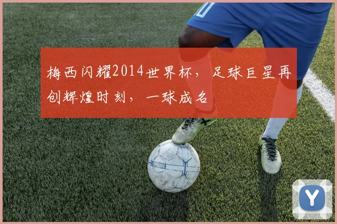 梅西闪耀2014世界杯，足球巨星再创辉煌时刻，一球成名