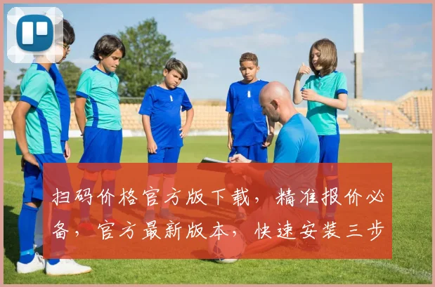 扫码价格官方版下载，精准报价必备，官方最新版本，快速安装三步走，一键获取