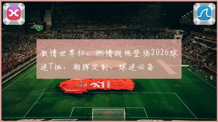 激情世界杯，燃情战袍登场2026球迷T恤，潮牌定制，球迷必备