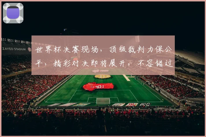 世界杯决赛现场，顶级裁判力保公平，精彩对决即将展开，不容错过