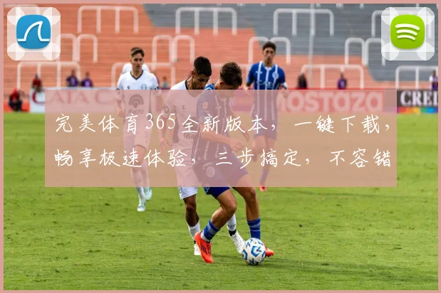 完美体育365全新版本，一键下载，畅享极速体验，三步搞定，不容错过