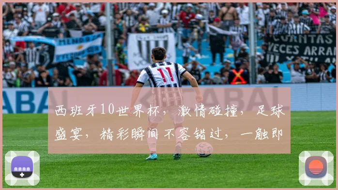 西班牙10世界杯，激情碰撞，足球盛宴，精彩瞬间不容错过，一触即发