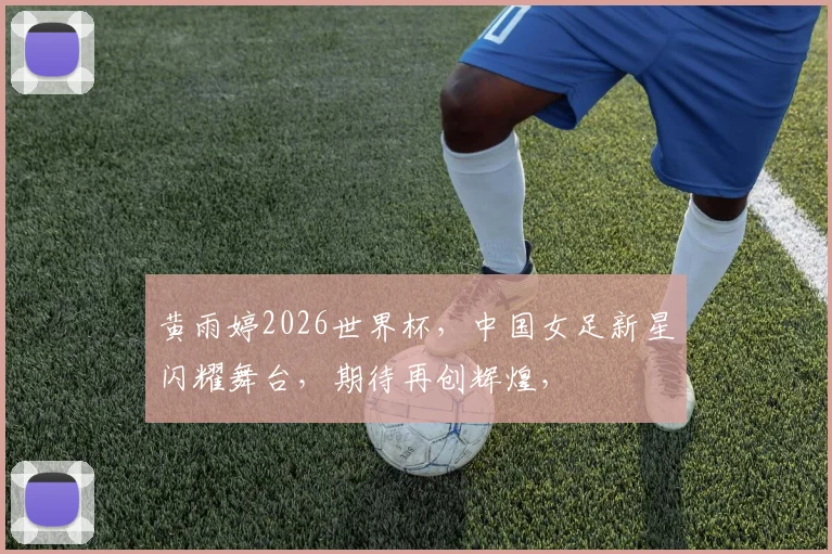 黄雨婷2026世界杯，中国女足新星闪耀舞台，期待再创辉煌，