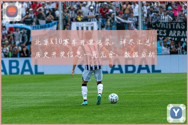 北京K10赛车开奖记录，详尽汇总，历史开奖信息一览无余，数据分析必备。