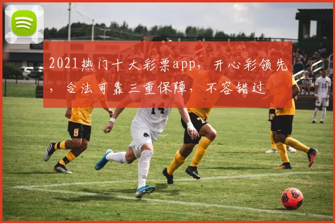 2021热门十大彩票app，开心彩领先，合法可靠三重保障，不容错过