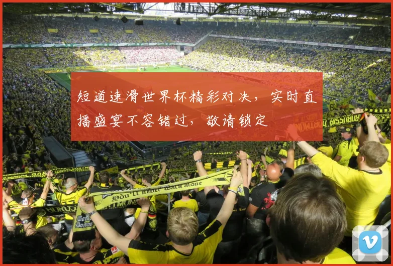 短道速滑世界杯精彩对决，实时直播盛宴不容错过，敬请锁定