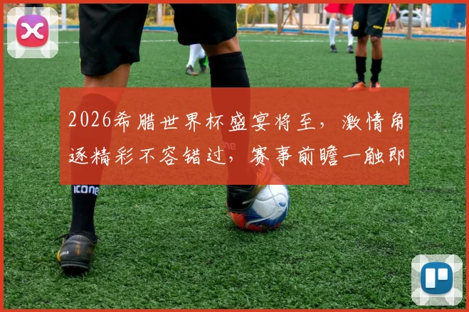 2026希腊世界杯盛宴将至，激情角逐精彩不容错过，赛事前瞻一触即发